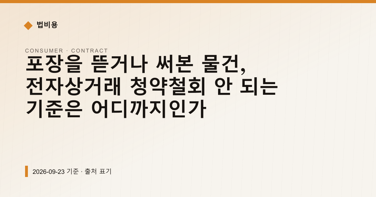 포장을 뜯거나 써본 물건, 전자상거래 청약철회 안 되는 기준은 어디까지인가 — 계약·해지·환불 안내 이미지