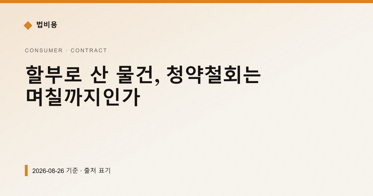 할부로 산 물건, 청약철회는 며칠까지인가 — 계약·해지·환불 안내 이미지