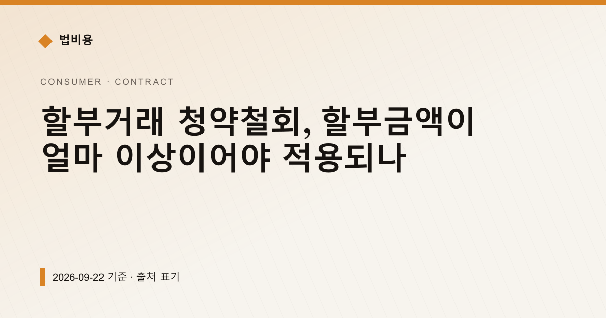 할부거래 청약철회, 할부금액이 얼마 이상이어야 적용되나 — 계약·해지·환불 안내 이미지