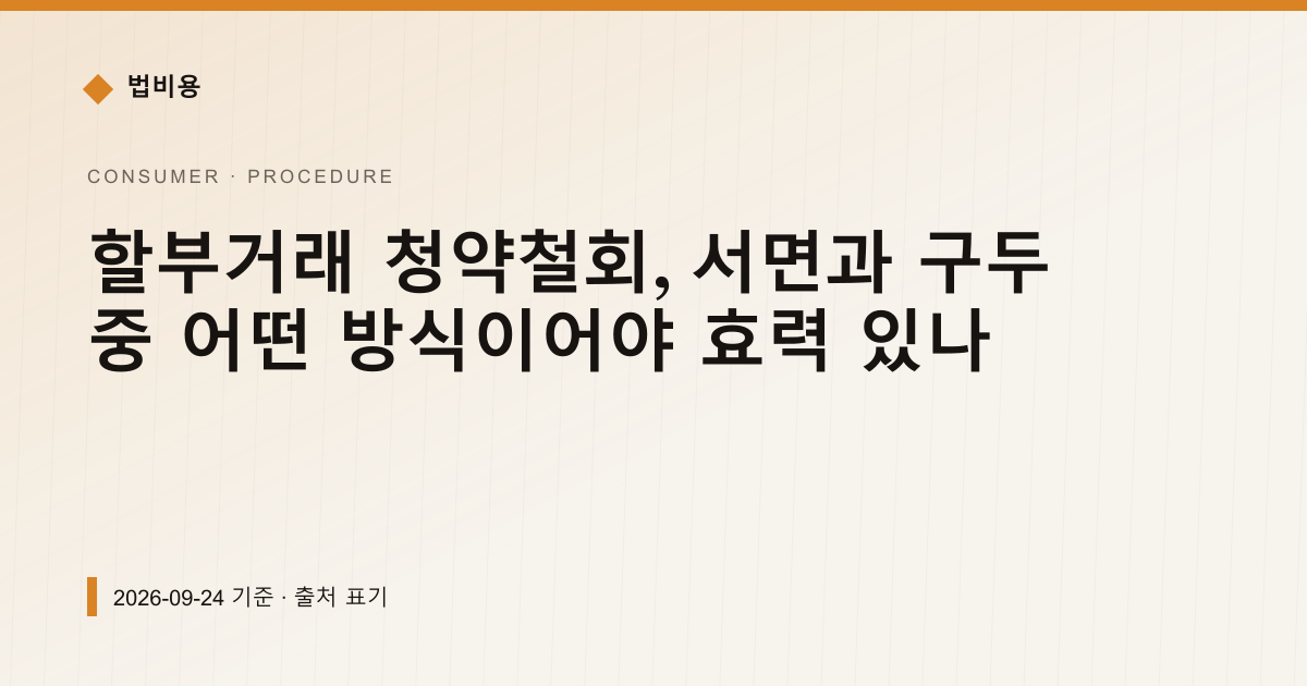 할부거래 청약철회, 서면과 구두 중 어떤 방식이어야 효력 있나 — 신청·절차 안내 이미지